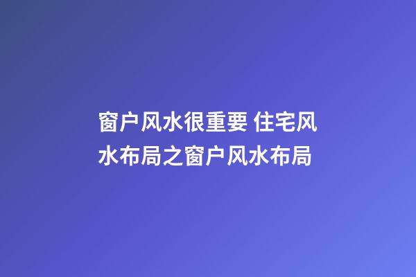 窗户风水很重要 住宅风水布局之窗户风水布局